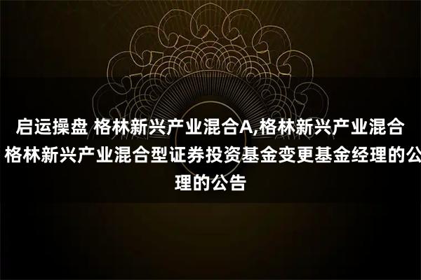 启运操盘 格林新兴产业混合A,格林新兴产业混合C: 格林新兴产业混合型证券投资基金变更基金经理的公告