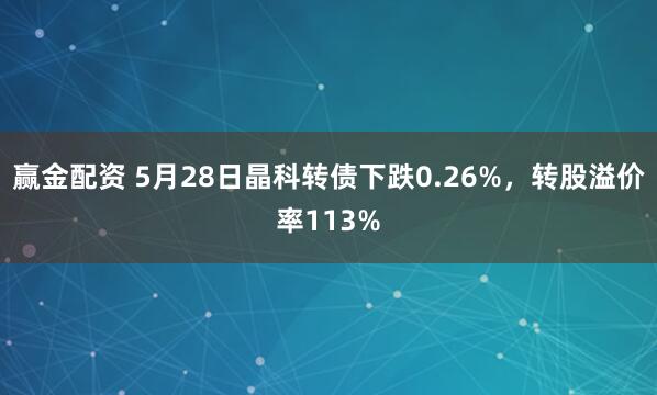 赢金配资 5月28日晶科转债下跌0.26%,转股溢价率113%