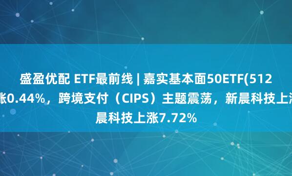 盛盈优配 ETF最前线 | 嘉实基本面50ETF(512750)上涨0.44%，跨境支付（CIPS）主题震荡，新晨科技上涨7.72%