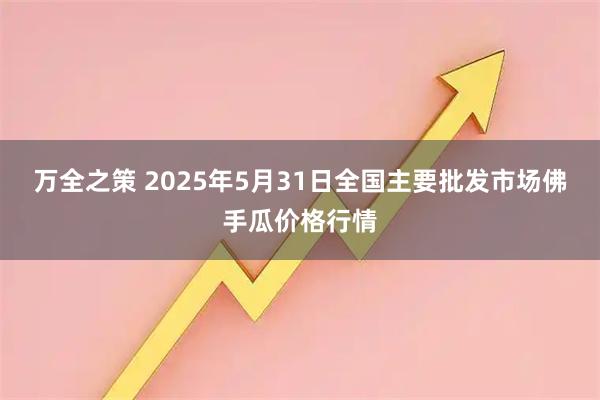 万全之策 2025年5月31日全国主要批发市场佛手瓜价格行情