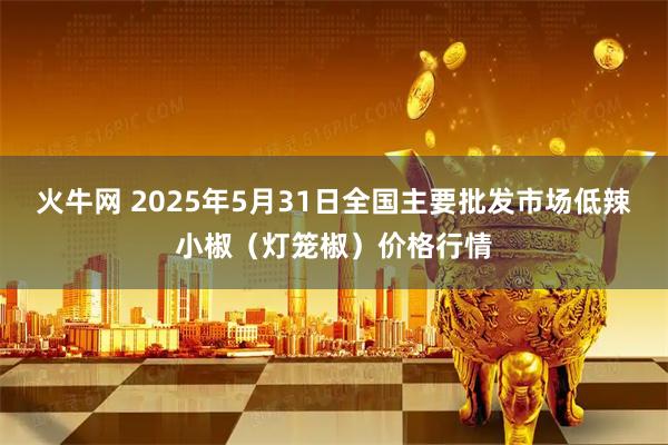 火牛网 2025年5月31日全国主要批发市场低辣小椒（灯笼椒）价格行情