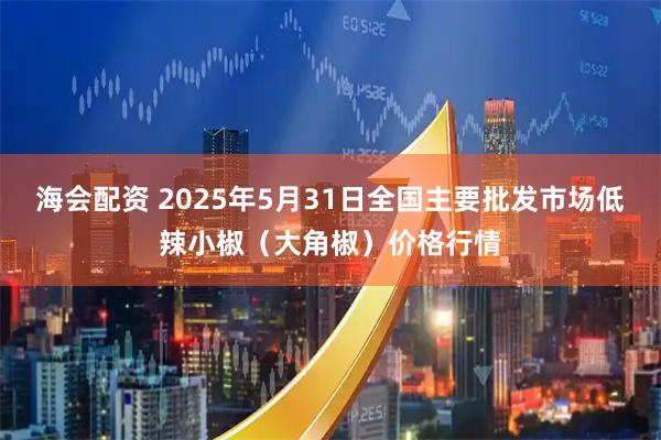 海会配资 2025年5月31日全国主要批发市场低辣小椒（大角椒）价格行情