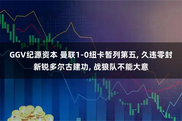 GGV纪源资本 曼联1-0纽卡暂列第五, 久违零封新锐多尔古建功, 战狼队不能大意