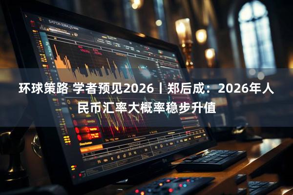 环球策路 学者预见2026丨郑后成：2026年人民币汇率大概率稳步升值
