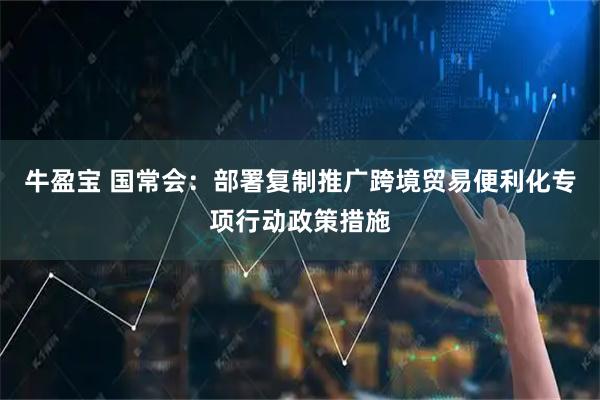 牛盈宝 国常会：部署复制推广跨境贸易便利化专项行动政策措施