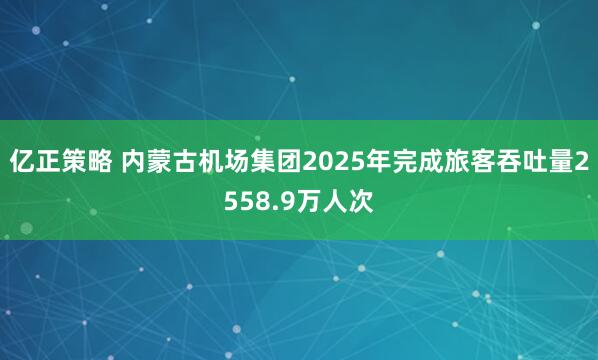 亿正策略 内蒙古机场集团2025年完成旅客吞吐量2558.9万人次