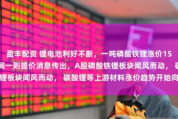 盈丰配资 锂电池利好不断，一吨磷酸铁锂涨价1500至2000元/吨！午间一则提价消息传出，A股磷酸铁锂板块闻风而动， 碳酸锂等上游材料涨价趋势开始向下游传导