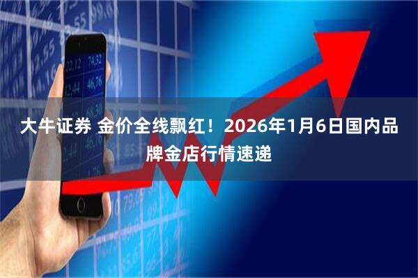 大牛证券 金价全线飘红！2026年1月6日国内品牌金店行情速递