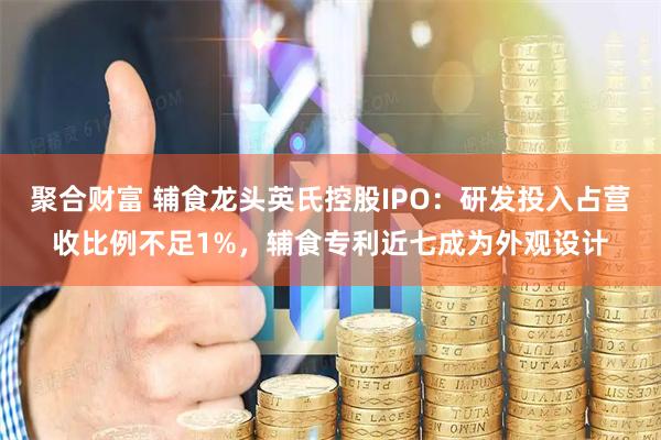聚合财富 辅食龙头英氏控股IPO：研发投入占营收比例不足1%，辅食专利近七成为外观设计