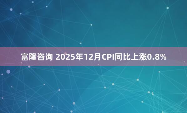 富隆咨询 2025年12月CPI同比上涨0.8%