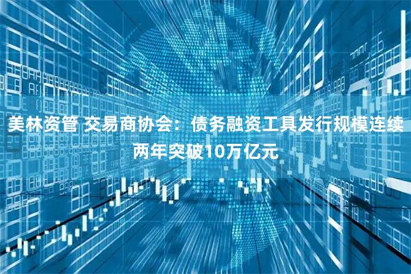 美林资管 交易商协会：债务融资工具发行规模连续两年突破10万亿元