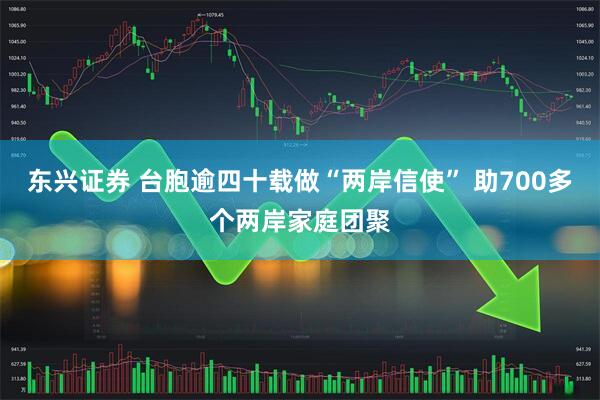 东兴证券 台胞逾四十载做“两岸信使” 助700多个两岸家庭团聚