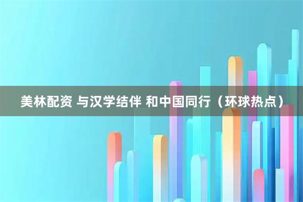 美林配资 与汉学结伴 和中国同行（环球热点）