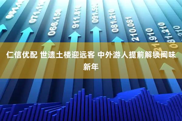 仁信优配 世遗土楼迎远客 中外游人提前解锁闽味新年