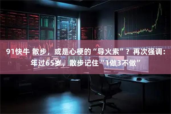 91快牛 散步，或是心梗的“导火索”？再次强调：年过65岁，散步记住“1做3不做”