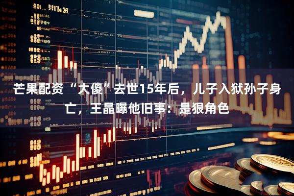 芒果配资 “大傻”去世15年后，儿子入狱孙子身亡，王晶曝他旧事：是狠角色