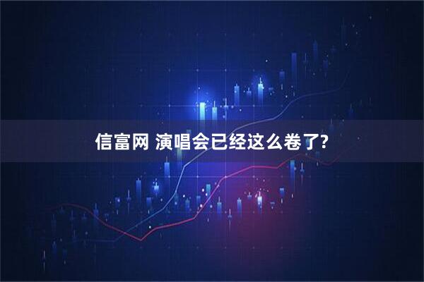 信富网 演唱会已经这么卷了?