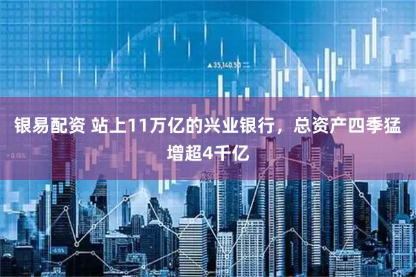 银易配资 站上11万亿的兴业银行，总资产四季猛增超4千亿