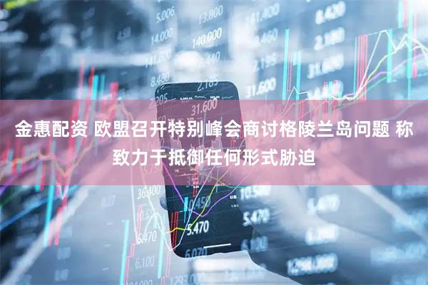 金惠配资 欧盟召开特别峰会商讨格陵兰岛问题 称致力于抵御任何形式胁迫
