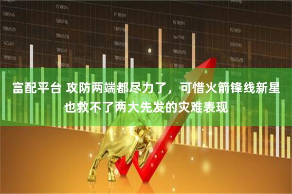 富配平台 攻防两端都尽力了，可惜火箭锋线新星也救不了两大先发的灾难表现