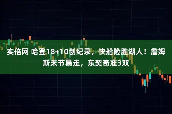 实倍网 哈登18+10创纪录，快船险胜湖人！詹姆斯末节暴走，东契奇准3双