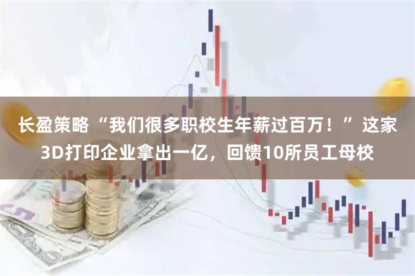 长盈策略 “我们很多职校生年薪过百万！” 这家3D打印企业拿出一亿，回馈10所员工母校