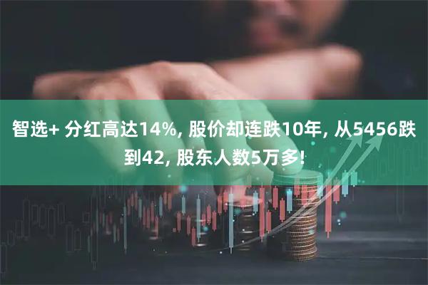 智选+ 分红高达14%, 股价却连跌10年, 从5456跌到42, 股东人数5万多!