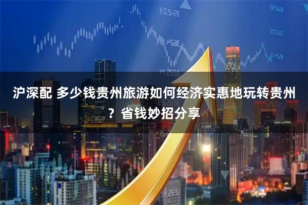 沪深配 多少钱贵州旅游如何经济实惠地玩转贵州？省钱妙招分享