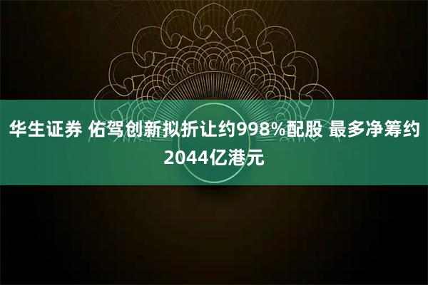 华生证券 佑驾创新拟折让约998%配股 最多净筹约2044亿港元