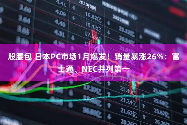 股腰包 日本PC市场1月爆发！销量暴涨26%：富士通、NEC并列第一