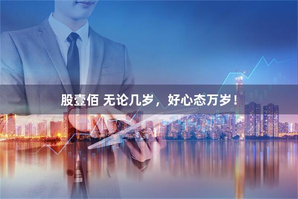 股壹佰 无论几岁，好心态万岁！