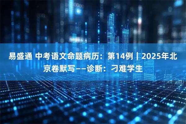 易盛通 中考语文命题病历：第14例｜2025年北京卷默写——诊断：刁难学生