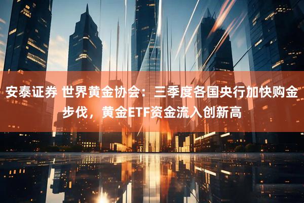 安泰证券 世界黄金协会：三季度各国央行加快购金步伐，黄金ETF资金流入创新高
