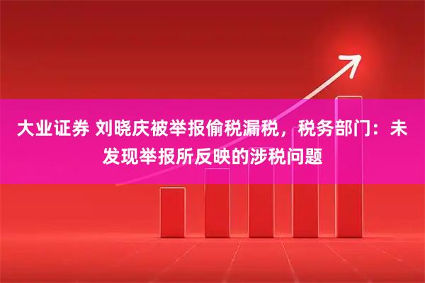 大业证券 刘晓庆被举报偷税漏税，税务部门：未发现举报所反映的涉税问题