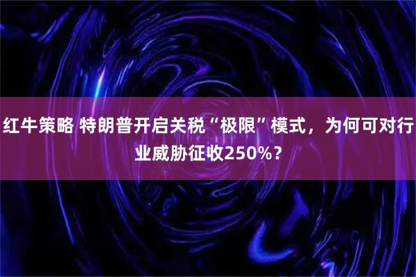红牛策略 特朗普开启关税“极限”模式，为何可对行业威胁征收250%？