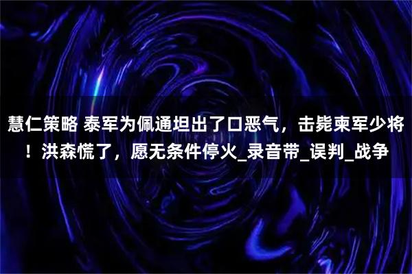 慧仁策略 泰军为佩通坦出了口恶气，击毙柬军少将！洪森慌了，愿无条件停火_录音带_误判_战争