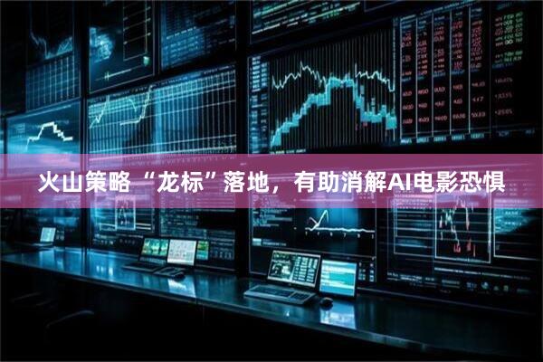 火山策略 “龙标”落地，有助消解AI电影恐惧